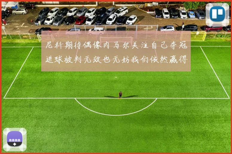 尼科期待偶像内马尔关注自己夺冠进球被判无效也无妨我们依然赢得胜利
