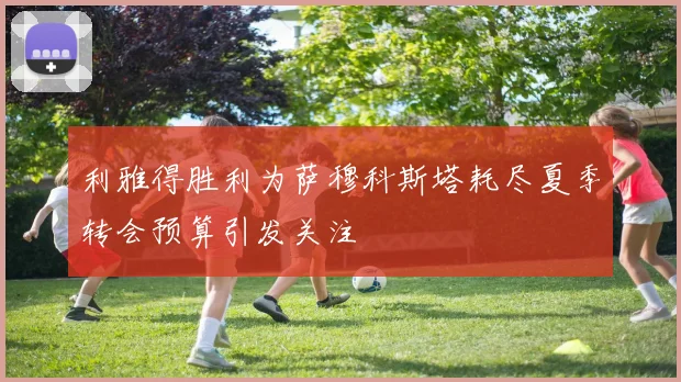 利雅得胜利为萨穆科斯塔耗尽夏季转会预算引发关注