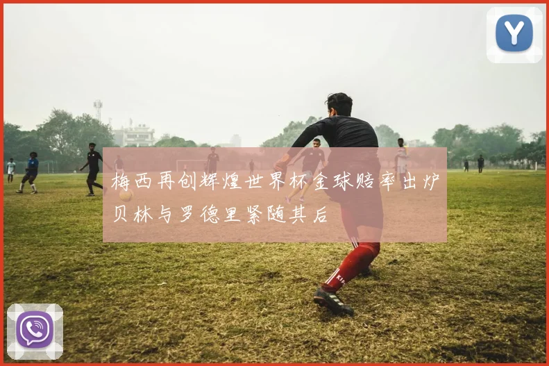梅西再创辉煌世界杯金球赔率出炉贝林与罗德里紧随其后