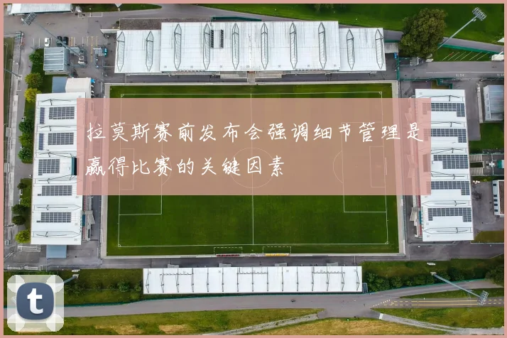 拉莫斯赛前发布会强调细节管理是赢得比赛的关键因素