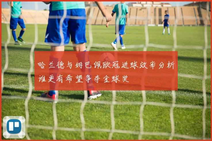 哈兰德与姆巴佩欧冠进球效率分析谁更有希望争夺金球奖
