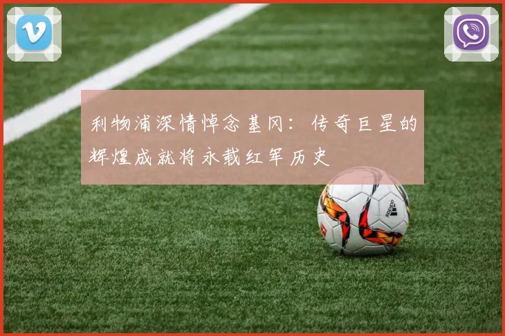 利物浦深情悼念基冈：传奇巨星的辉煌成就将永载红军历史