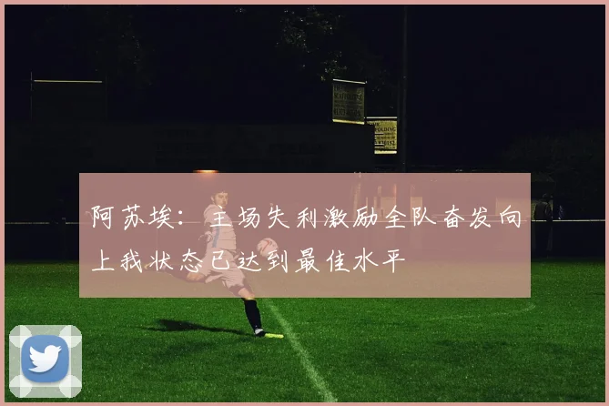 阿苏埃：主场失利激励全队奋发向上我状态已达到最佳水平
