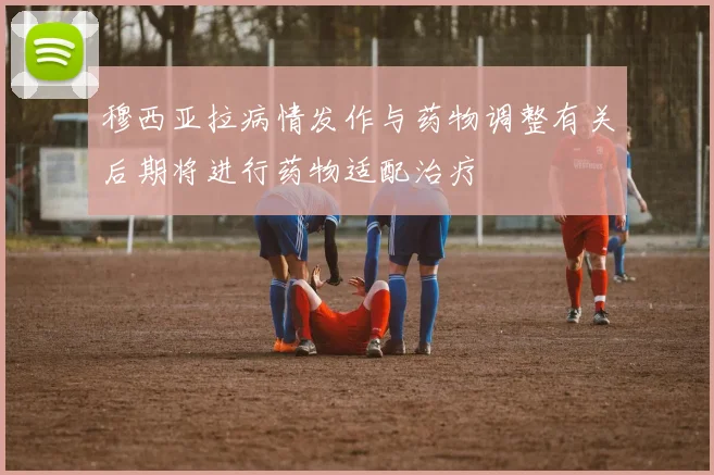穆西亚拉病情发作与药物调整有关后期将进行药物适配治疗