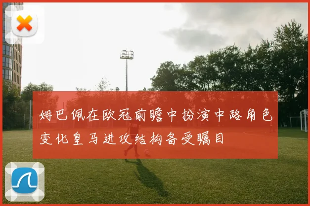 姆巴佩在欧冠前瞻中扮演中路角色变化皇马进攻结构备受瞩目