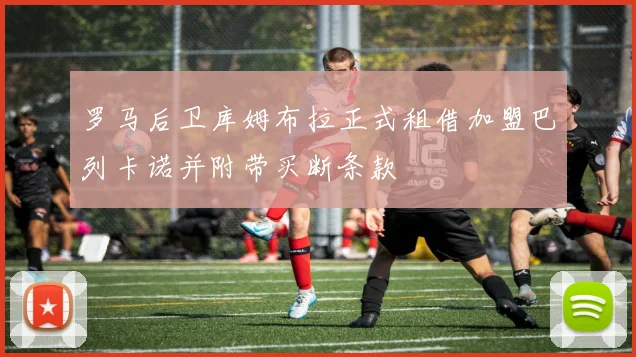 罗马后卫库姆布拉正式租借加盟巴列卡诺并附带买断条款
